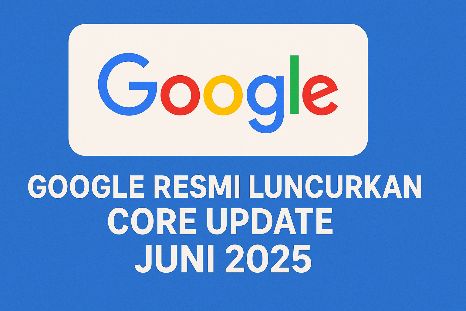 Google Resmi Luncurkan Core Update Juni 2025: Apakah SEO‑mu Siap Menahan Guncangan?